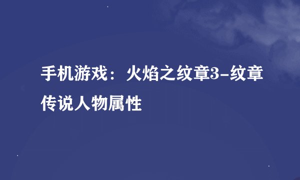 手机游戏：火焰之纹章3-纹章传说人物属性