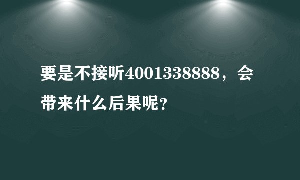 要是不接听4001338888，会带来什么后果呢？