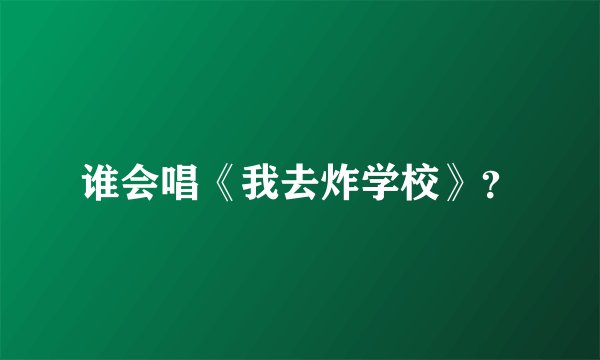谁会唱《我去炸学校》？