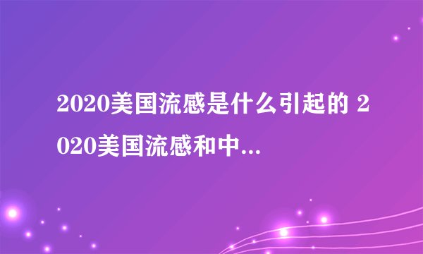 2020美国流感是什么引起的 2020美国流感和中国肺炎哪个严重