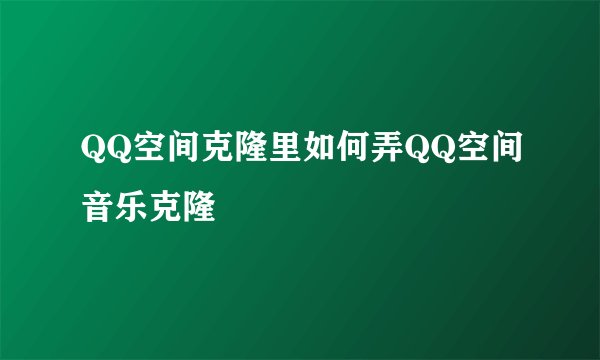 QQ空间克隆里如何弄QQ空间音乐克隆
