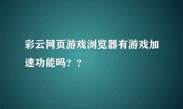 彩云网页游戏浏览器有游戏加速功能吗？？