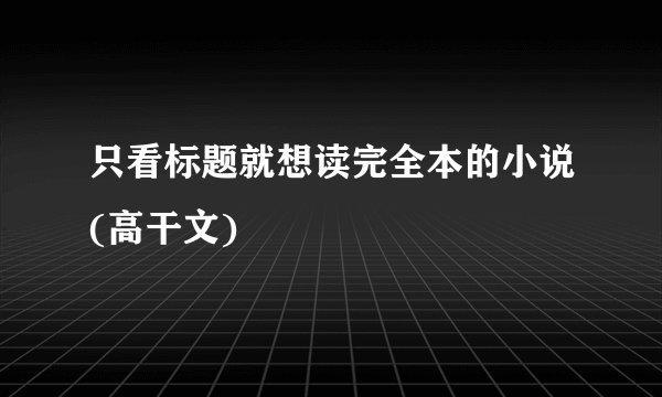 只看标题就想读完全本的小说(高干文)