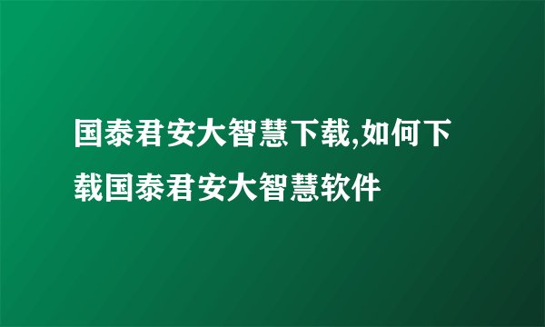 国泰君安大智慧下载,如何下载国泰君安大智慧软件