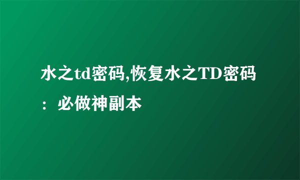 水之td密码,恢复水之TD密码：必做神副本