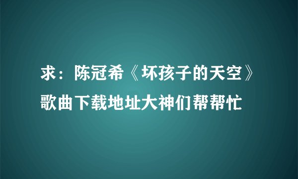 求：陈冠希《坏孩子的天空》歌曲下载地址大神们帮帮忙