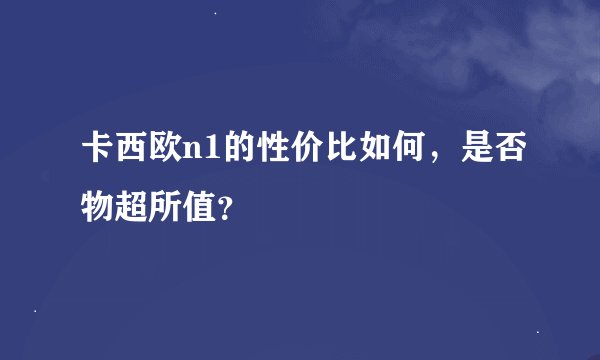 卡西欧n1的性价比如何,是否物超所值?