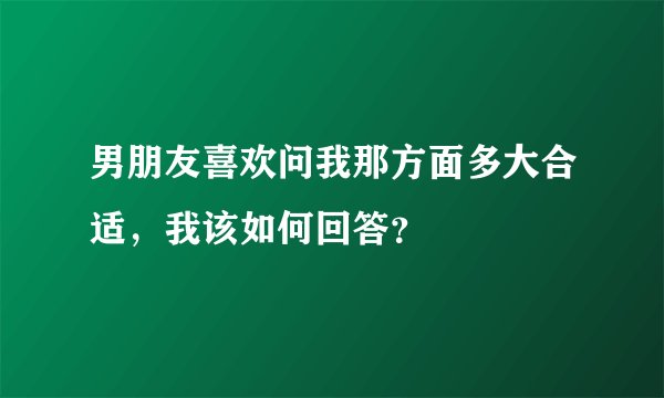 男朋友喜欢问我那方面多大合适，我该如何回答？