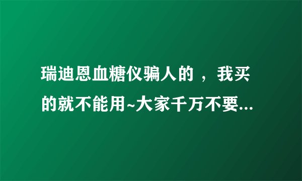 瑞迪恩血糖仪骗人的 ，我买的就不能用~大家千万不要在上当了
