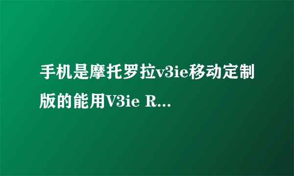 手机是摩托罗拉v3ie移动定制版的能用V3ie R44424 G 08.00.34R 这个刷机包刷机吗