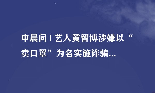 申晨间 | 艺人黄智博涉嫌以“卖口罩”为名实施诈骗，被上海检方批捕