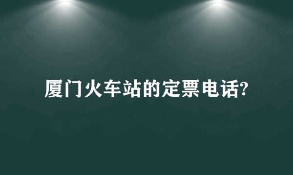 厦门火车站的定票电话?