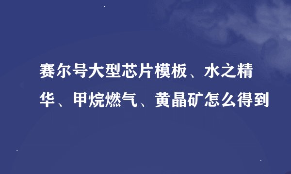 赛尔号大型芯片模板、水之精华、甲烷燃气、黄晶矿怎么得到