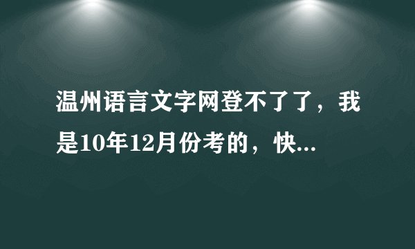 温州语言文字网登不了了，我是10年12月份考的，快要用到证书了，也不知道可不可以领了