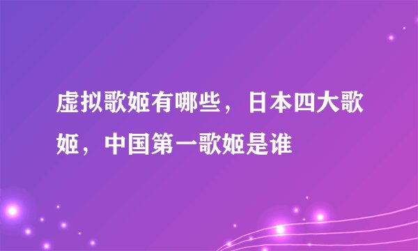 虚拟歌姬有哪些，日本四大歌姬，中国第一歌姬是谁