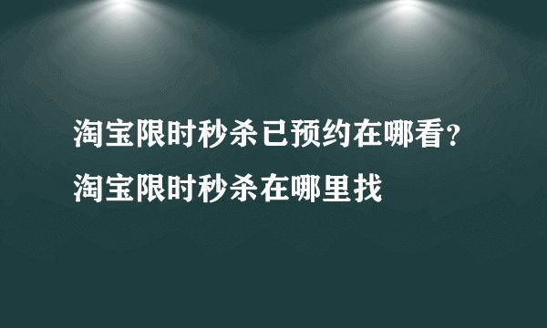 淘宝限时秒杀已预约在哪看？淘宝限时秒杀在哪里找