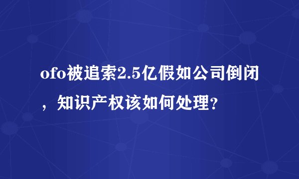 ofo被追索2.5亿假如公司倒闭，知识产权该如何处理？