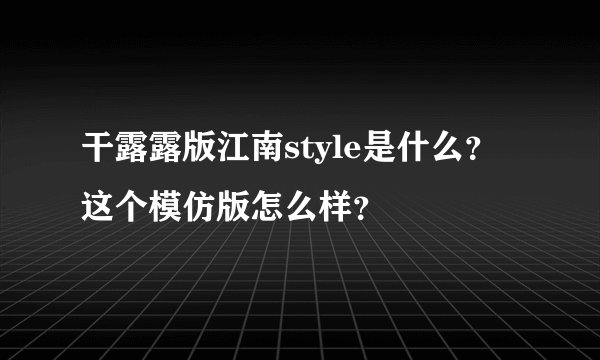 干露露版江南style是什么？这个模仿版怎么样？
