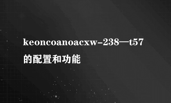 keoncoanoacxw-238—t57的配置和功能