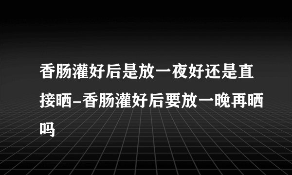 香肠灌好后是放一夜好还是直接晒-香肠灌好后要放一晚再晒吗