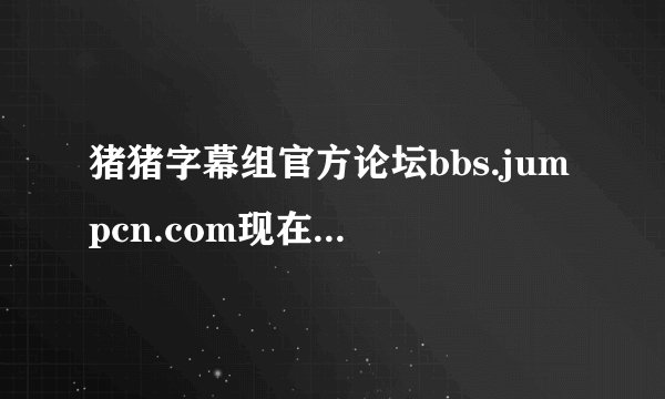 猪猪字幕组官方论坛bbs.jumpcn.com现在是不是不能注册新帐号了？