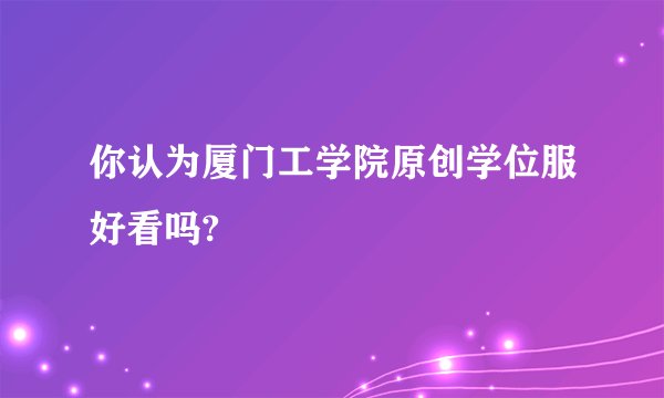 你认为厦门工学院原创学位服好看吗?