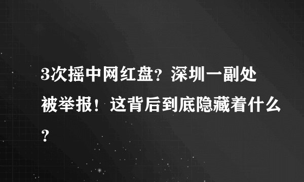 3次摇中网红盘？深圳一副处被举报！这背后到底隐藏着什么？
