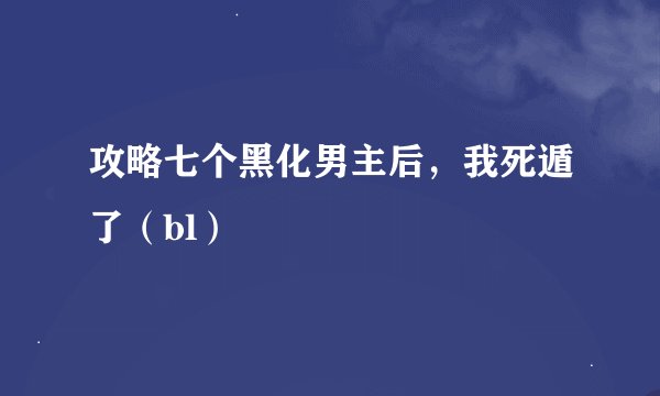 攻略七个黑化男主后，我死遁了（bl）