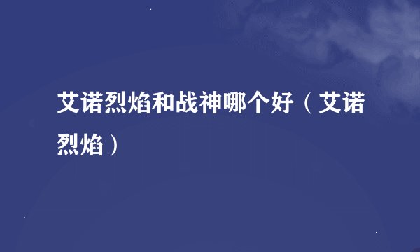 艾诺烈焰和战神哪个好（艾诺烈焰）