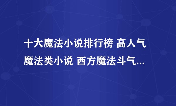 十大魔法小说排行榜 高人气魔法类小说 西方魔法斗气类小说推荐
