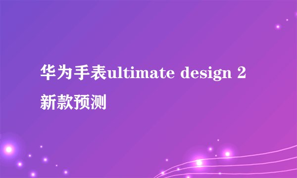 华为手表ultimate design 2新款预测