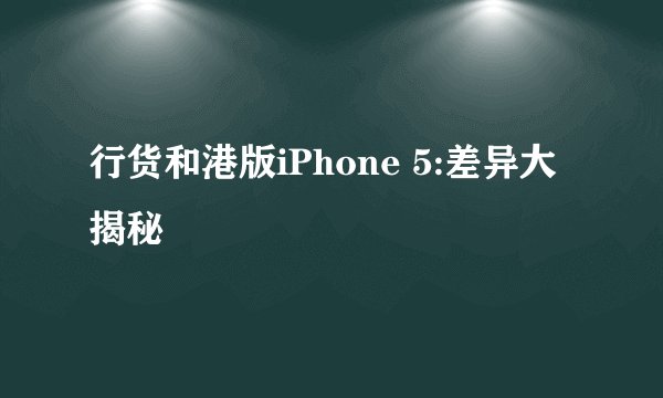 行货和港版iPhone 5:差异大揭秘