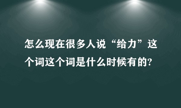 怎么现在很多人说“给力”这个词这个词是什么时候有的?