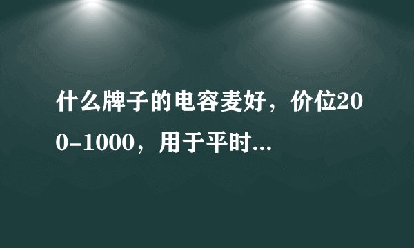 什么牌子的电容麦好，价位200-1000，用于平时录音和偶尔的K歌。