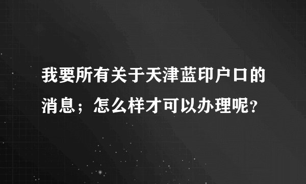 我要所有关于天津蓝印户口的消息；怎么样才可以办理呢？