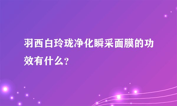 羽西白玲珑净化瞬采面膜的功效有什么？