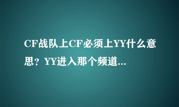 CF战队上CF必须上YY什么意思？YY进入那个频道挂着还是上YY不进入那个频道！
