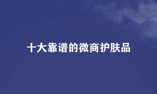 十大靠谱的微商护肤品