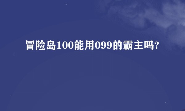 冒险岛100能用099的霸主吗?