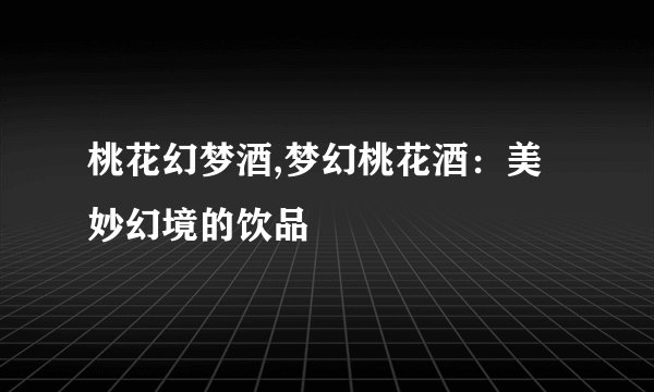 桃花幻梦酒,梦幻桃花酒：美妙幻境的饮品