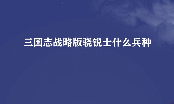 三国志战略版骁锐士什么兵种
