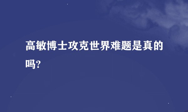 高敏博士攻克世界难题是真的吗?