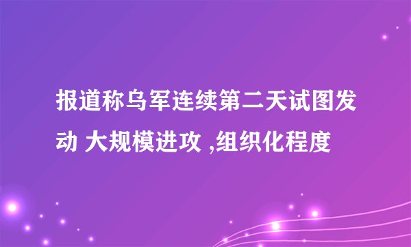 报道称乌军连续第二天试图发动 大规模进攻 ,组织化程度