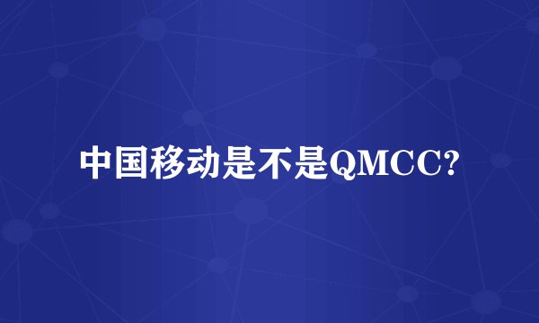 中国移动是不是QMCC?