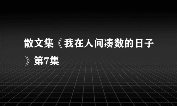 散文集《我在人间凑数的日子》第7集