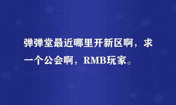 弹弹堂最近哪里开新区啊，求一个公会啊，RMB玩家。