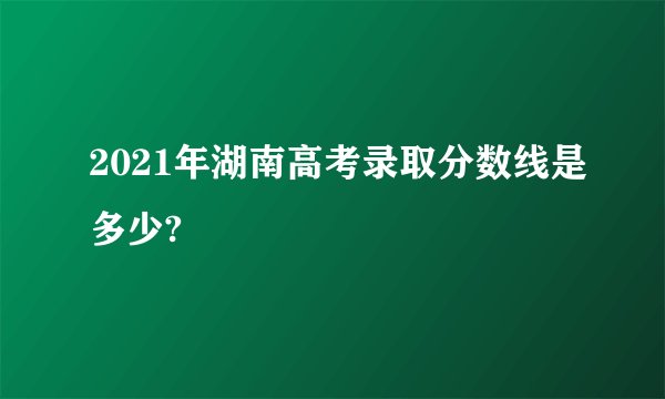 2021年湖南高考录取分数线是多少?