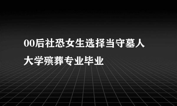 00后社恐女生选择当守墓人 大学殡葬专业毕业
