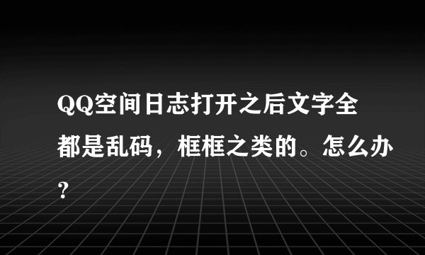 QQ空间日志打开之后文字全都是乱码,框框之类的。怎么办?