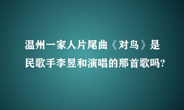 温州一家人片尾曲《对鸟》是民歌手李昱和演唱的那首歌吗?